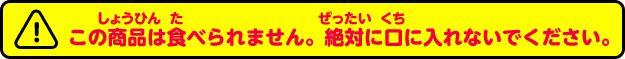 この商品は食べられません。絶対に口に入れないでください。