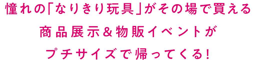 憧れの「なりきり玩具」がその場で買える商品展示＆物販イベントがプチサイズで帰ってくる！