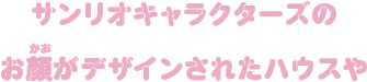 サンリオキャラクターズのお顔がデザインされたハウスや