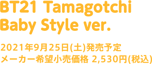BT21 Tamagotchi Baby Style ver. 9月25日(土)発売予定 メーカー希望小売価格 2,530円(税込)