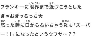フランキーに限界まで近づこうとしたぎゃおぎゃるっち★怒った時に口からふいちゃう炎も「スーパー！！」になったというウワサ…？？
