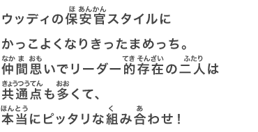 ウッディの保安官スタイルにかっこよくなりきったまめっち。仲間思いでリーダー的存在の二人は共通点も多くて、本当にピッタリな組み合わせ！