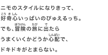 ニモのスタイルになりきって、好奇心いっぱいのぴゅえるっち。でも、冒険の旅に出たらうまくいくかどうか心配で、ドキドキがとまらない。