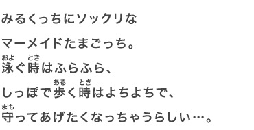 みるくっちにソックリなマーメイドたまごっち。泳ぐ時はふらふら、しっぽで歩く時はよちよちで、守ってあげたくなっちゃうらしい…。