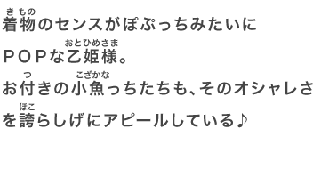 着物のセンスがぽぷっちみたいにＰＯＰな乙姫様。お付きの小魚っちたちも、そのオシャレさを誇らしげにアピールしている♪