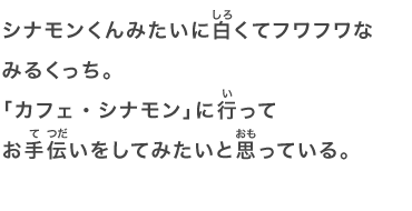 シナモンくんみたいに白くてフワフワなみるくっち。「カフェ・シナモン」に行ってお手伝いをしてみたいと思っている。