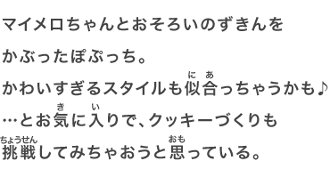 マイメロちゃんとおそろいのずきんをかぶったぽぷっち。かわいすぎるスタイルも似合っちゃうかも♪…とお気に入りで、クッキーづくりも挑戦してみちゃおうと思っている。