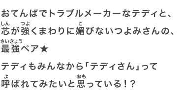 おてんばでトラブルメーカーなテディと、芯が強くまわりに媚びないつよみさんの、最強ペア★テディもみんなから「テディさん」って呼ばれてみたいと思っている！？