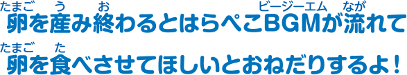 卵を産み終わるとはらぺこBGMが流れて卵を食べさせてほしいとおねだりするよ！