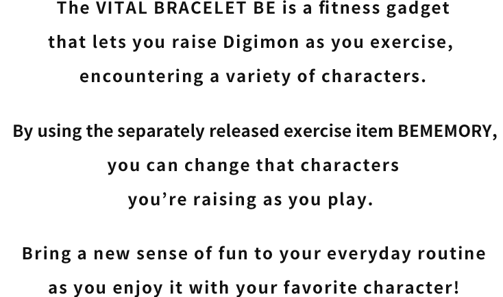 The VITAL BRACELET BE is a fitness gadget that lets you raise Digimon as you exercise, 
