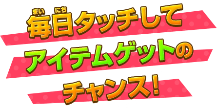 毎日タッチしてアイテムゲットのチャンス！