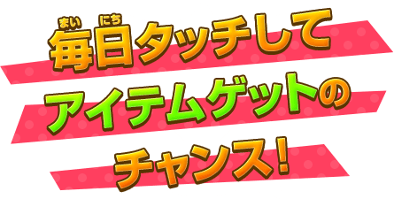 毎日タッチしてアイテムゲットのチャンス！