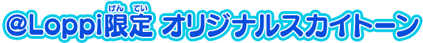 @Loppi限定 オリジナルスカイトーン