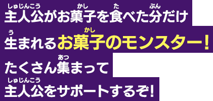 主人公がお菓子を食べた分だけ生まれるお菓子のモンスター！たくさん集まって主人公をサポートするぞ！
