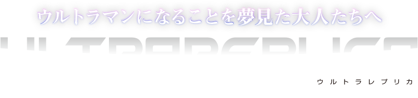 ウルトラマンになることを夢見た大人たちへ「ULTRA REPLICA」（ウルトラレプリカ）