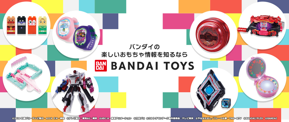 This is the official website operated by the BANDAI Toy Division. We will deliver the latest information on toys, events, and campaigns. You can search for your favorite products by character or release date.