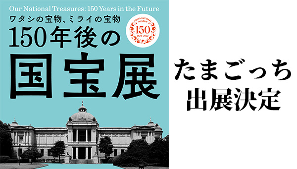 東京国立博物館「150年後の国宝展-ワタシの宝物、ミライの宝物」出展決定！