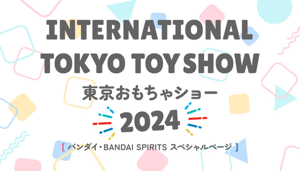 Tokyo Toy Show 2024 BANDAI ・BANDAI SPIRITS Special Page