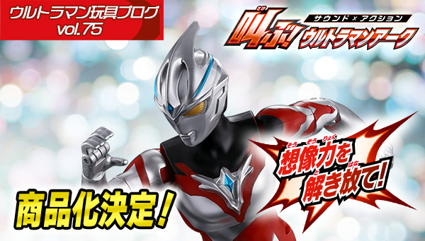 ウルトラマン玩具ブログvol.75 「サウンド × アクション 叫ぶ！ウルトラマンアーク」予約解禁！