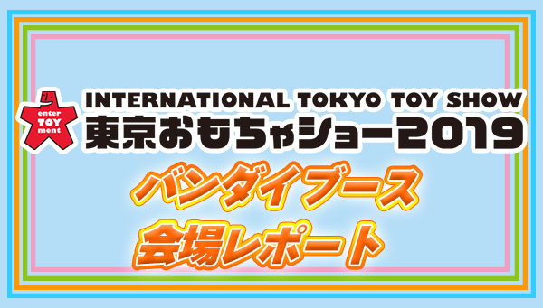 「東京おもちゃショー2019」バンダイブースを一足先にご紹介！！