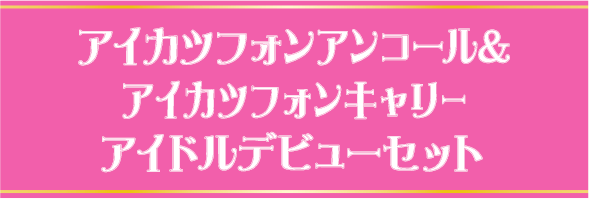 アイカツフォン アンコール＆アイカツフォンキャリー　アイドルデビューセット
