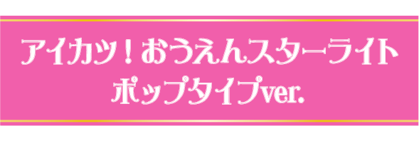 アイカツ！おうえんスターライト　ポップver.