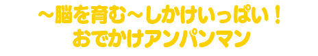 ～脳を育む～しかけいっぱい！おでかけアンパンマン