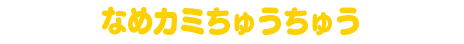 なめカミちゅうちゅう