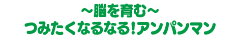 ～脳を育む～つみたくなるなる!アンパンマン