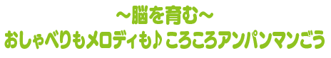 ～脳を育む～おしゃべりもメロディも♪ころころアンパンマンごう
