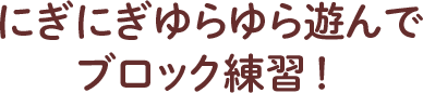 にぎにぎゆらゆら遊んでブロック練習！