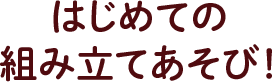 はじめての組み立てあそび！