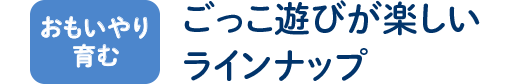 おもいやり育む ごっこ遊びが楽しいラインナップ