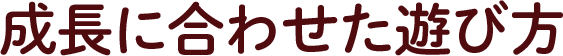 成長に合わせた遊び方