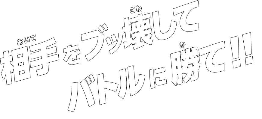 相手をブッ壊してバトルに勝て!!
