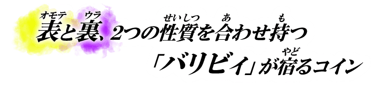 表と裏、2つの性質を合わせ持つ「バリビィ」が宿るコイン