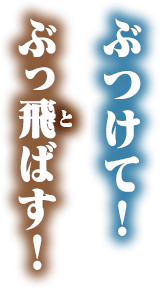 ぶつけて！ぶっ飛ばす！