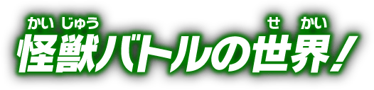 怪獣バトルの世界！