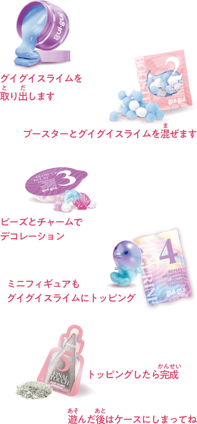 1グイグイスライムを取り出します 2ブースターとグイグイスライムを混ぜます 3ビーズとチャームでデコレーション 4ミニフィギュアもグイグイスライムにトッピング 5トッピングしたら完成 遊んだ後はケースにしまってね