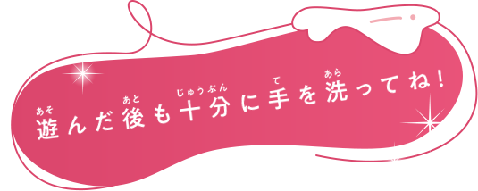 遊んだ後も十分に手を洗ってね！