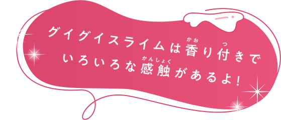 グイグイスライムは香り付きでいろいろな感触があるよ！