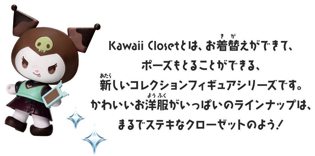 Kawaii Closetとは、お着替えができて、ポーズもとることができる、新しいコレクションフィギュアシリーズです。かわいいお洋服がいっぱいのラインナップは、まるでステキなクローゼットのよう！