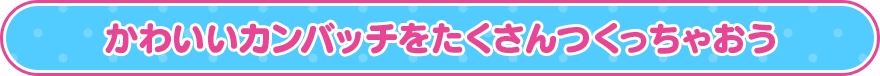 かわいいカンバッチをたくさんつくっちゃおう