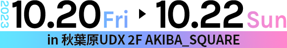 2023.10.23Fri 10.22Sun in 秋葉原UDX 2F AKIBA_SQUARE