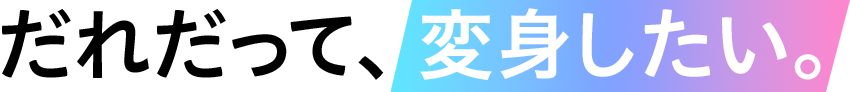 だれだって、変身したい。