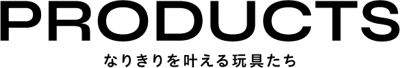 PRODUCTS なりきりを叶える玩具たち