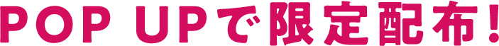 POP UPで限定配布！