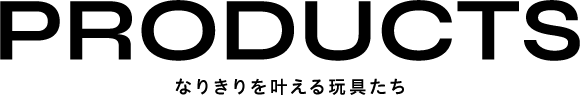 PRODUCTS なりきりを叶える玩具たち