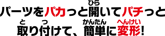 パーツをパカっと開いてパチっと取り付けて、簡単に変形！