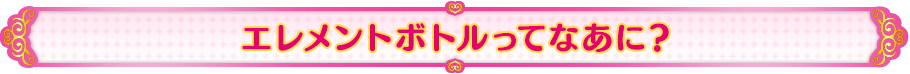 エレメントボトルってなあに?